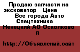 Продаю запчасти на эксковатор › Цена ­ 10 000 - Все города Авто » Спецтехника   . Ненецкий АО,Осколково д.